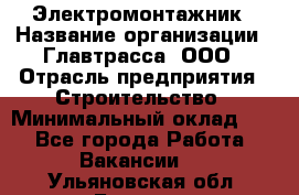 Электромонтажник › Название организации ­ Главтрасса, ООО › Отрасль предприятия ­ Строительство › Минимальный оклад ­ 1 - Все города Работа » Вакансии   . Ульяновская обл.,Барыш г.